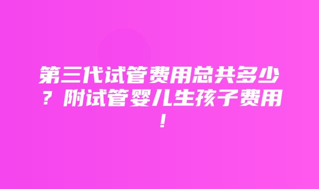 第三代试管费用总共多少？附试管婴儿生孩子费用！