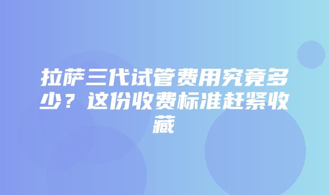 拉萨三代试管费用究竟多少？这份收费标准赶紧收藏