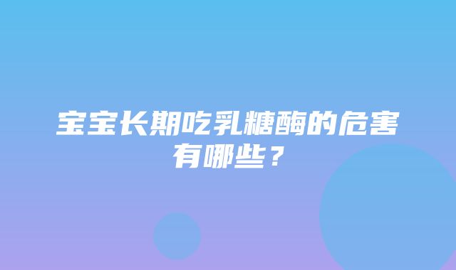 宝宝长期吃乳糖酶的危害有哪些？