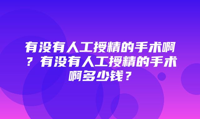 有没有人工授精的手术啊？有没有人工授精的手术啊多少钱？