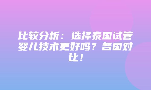 比较分析：选择泰国试管婴儿技术更好吗？各国对比！