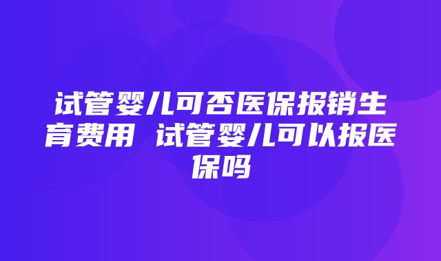 试管婴儿可否医保报销生育费用 试管婴儿可以报医保吗