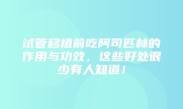 试管移植前吃阿司匹林的作用与功效，这些好处很少有人知道！