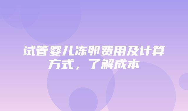 试管婴儿冻卵费用及计算方式，了解成本