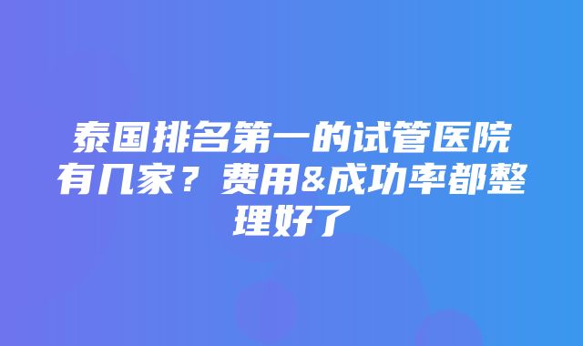 泰国排名第一的试管医院有几家？费用&成功率都整理好了