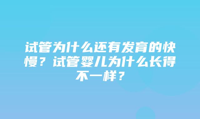 试管为什么还有发育的快慢？试管婴儿为什么长得不一样？