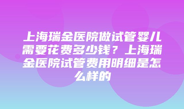 上海瑞金医院做试管婴儿需要花费多少钱？上海瑞金医院试管费用明细是怎么样的