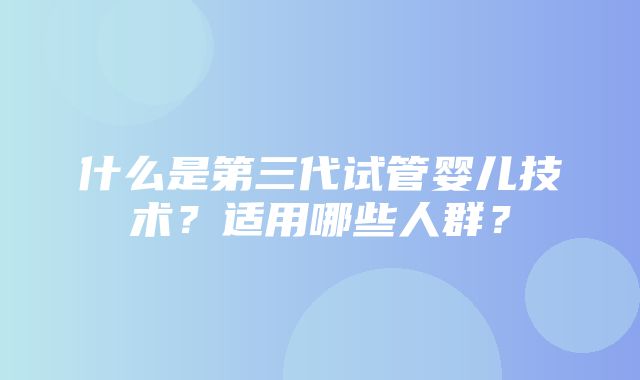 什么是第三代试管婴儿技术？适用哪些人群？