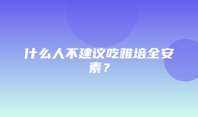 什么人不建议吃雅培全安素？