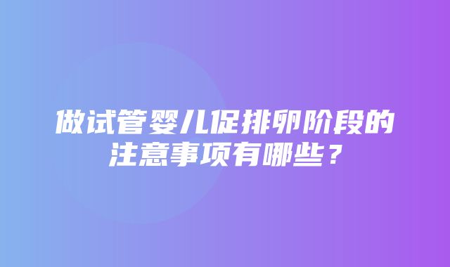 做试管婴儿促排卵阶段的注意事项有哪些？