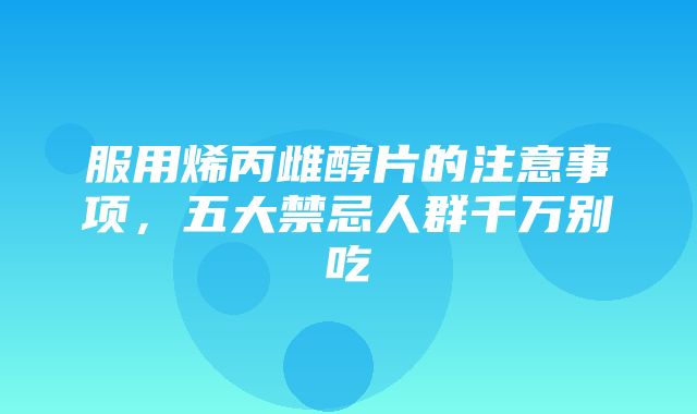 服用烯丙雌醇片的注意事项，五大禁忌人群千万别吃