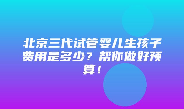 北京三代试管婴儿生孩子费用是多少？帮你做好预算！