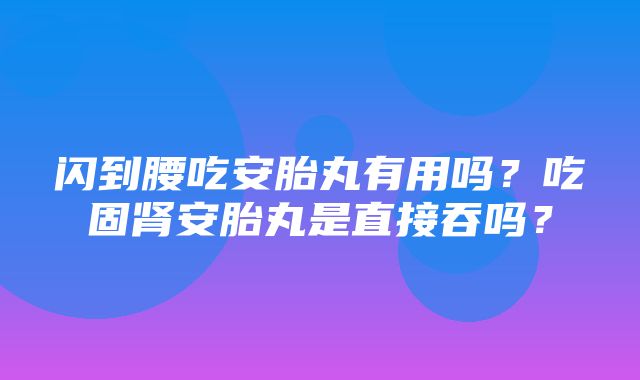 闪到腰吃安胎丸有用吗？吃固肾安胎丸是直接吞吗？