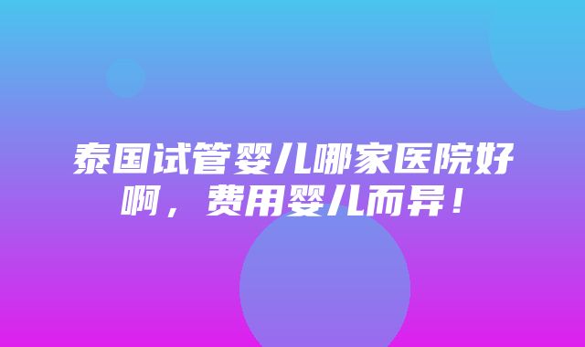 泰国试管婴儿哪家医院好啊，费用婴儿而异！