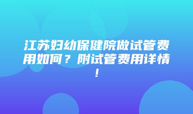 江苏妇幼保健院做试管费用如何？附试管费用详情!