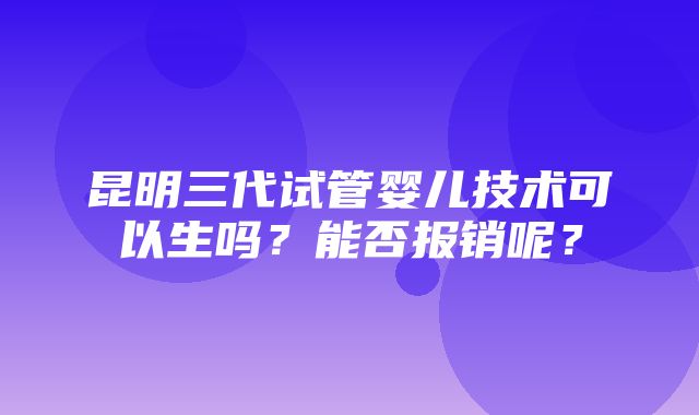 昆明三代试管婴儿技术可以生吗？能否报销呢？