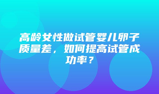 高龄女性做试管婴儿卵子质量差，如何提高试管成功率？