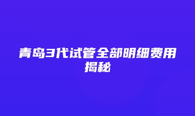 青岛3代试管全部明细费用揭秘