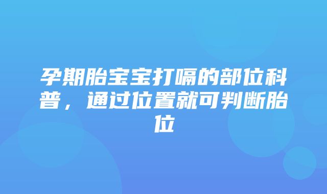 孕期胎宝宝打嗝的部位科普，通过位置就可判断胎位