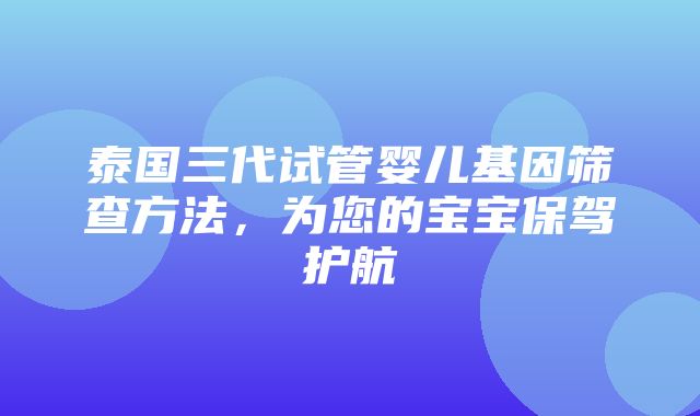 泰国三代试管婴儿基因筛查方法，为您的宝宝保驾护航