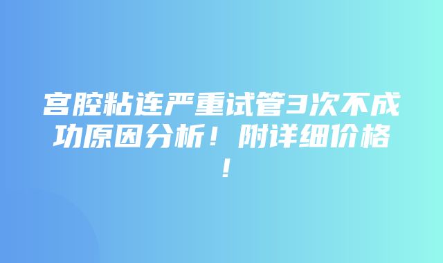 宫腔粘连严重试管3次不成功原因分析！附详细价格！