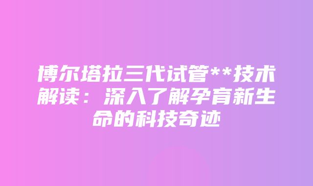 博尔塔拉三代试管**技术解读：深入了解孕育新生命的科技奇迹