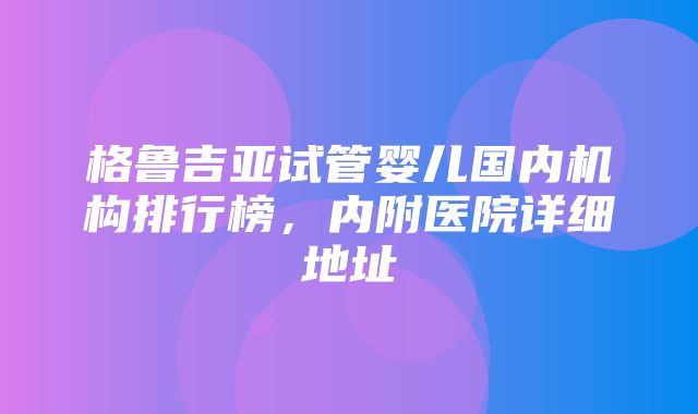 格鲁吉亚试管婴儿国内机构排行榜，内附医院详细地址