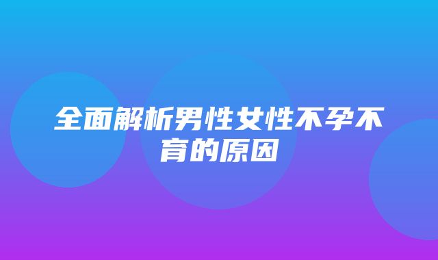 全面解析男性女性不孕不育的原因