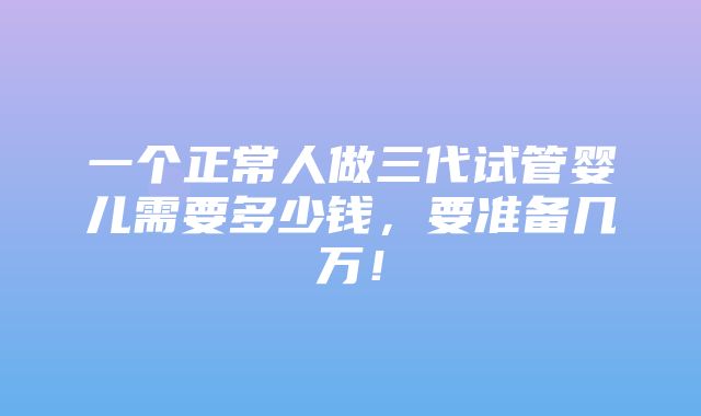 一个正常人做三代试管婴儿需要多少钱，要准备几万！