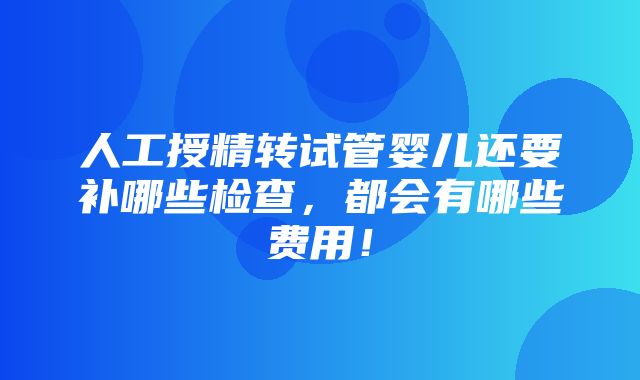 人工授精转试管婴儿还要补哪些检查，都会有哪些费用！