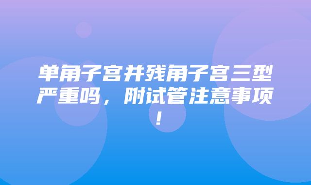 单角子宫并残角子宫三型严重吗，附试管注意事项！