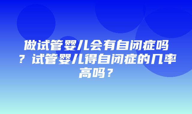 做试管婴儿会有自闭症吗？试管婴儿得自闭症的几率高吗？