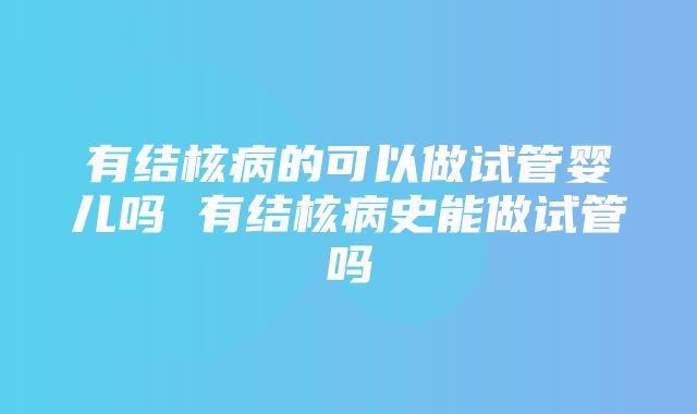 有结核病的可以做试管婴儿吗 有结核病史能做试管吗