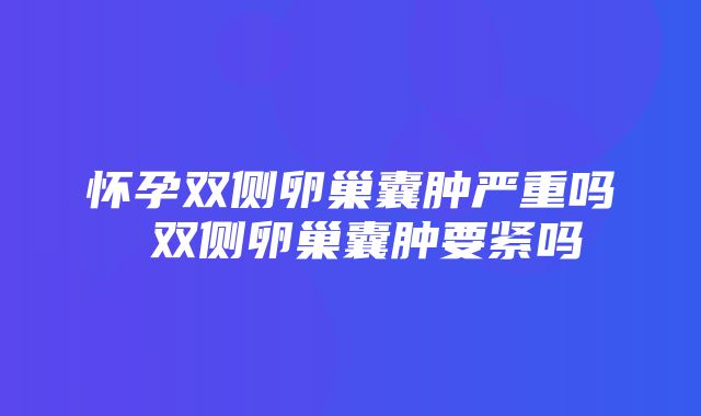 怀孕双侧卵巢囊肿严重吗 双侧卵巢囊肿要紧吗