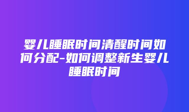 婴儿睡眠时间清醒时间如何分配-如何调整新生婴儿睡眠时间