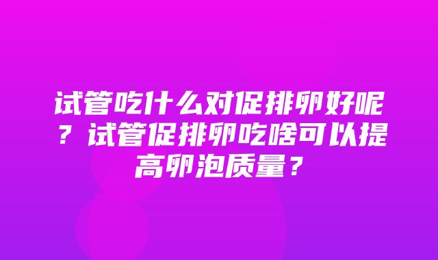 试管吃什么对促排卵好呢？试管促排卵吃啥可以提高卵泡质量？