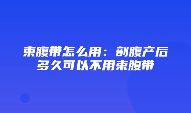 束腹带怎么用：剖腹产后多久可以不用束腹带