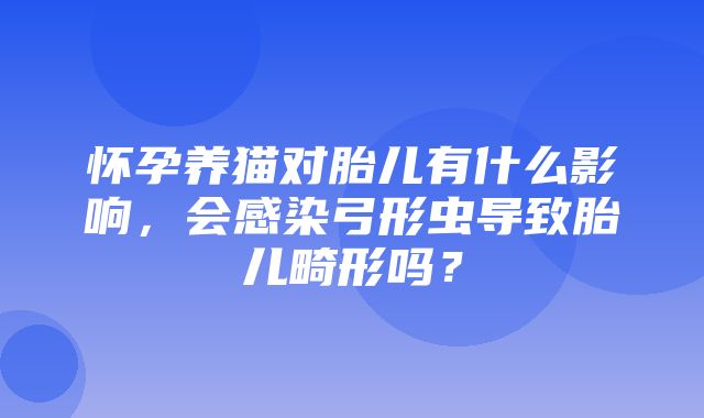 怀孕养猫对胎儿有什么影响，会感染弓形虫导致胎儿畸形吗？