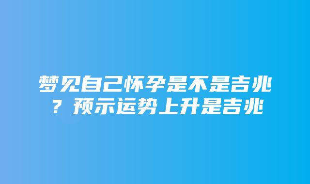 梦见自己怀孕是不是吉兆？预示运势上升是吉兆