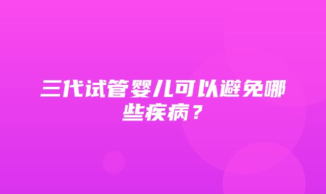 三代试管婴儿可以避免哪些疾病？