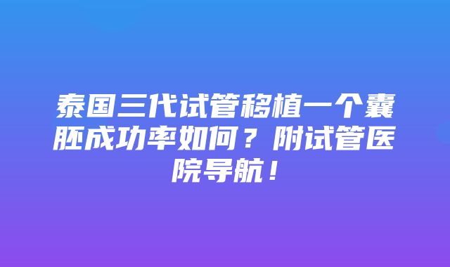 泰国三代试管移植一个囊胚成功率如何？附试管医院导航！