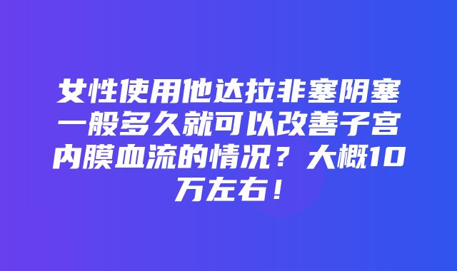 女性使用他达拉非塞阴塞一般多久就可以改善子宫内膜血流的情况？大概10万左右！