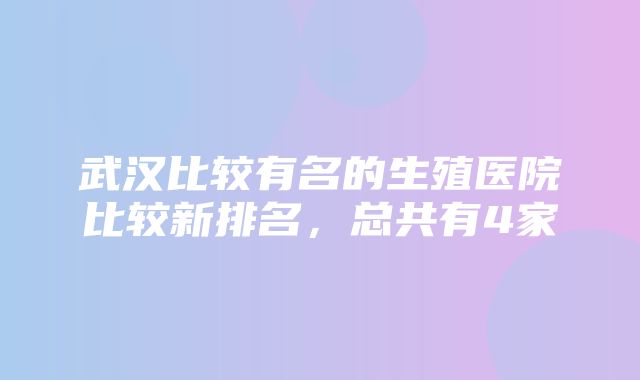 武汉比较有名的生殖医院比较新排名，总共有4家