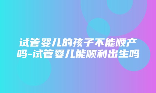 试管婴儿的孩子不能顺产吗-试管婴儿能顺利出生吗