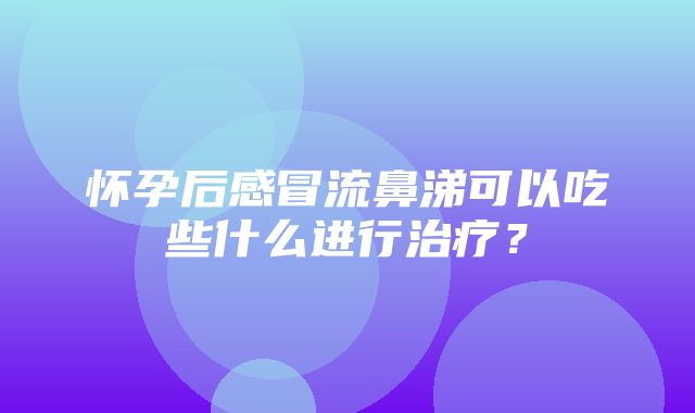 怀孕后感冒流鼻涕可以吃些什么进行治疗？