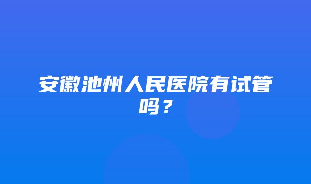 安徽池州人民医院有试管吗？