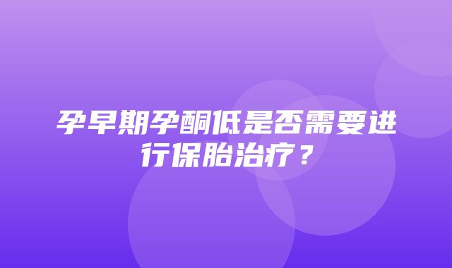 孕早期孕酮低是否需要进行保胎治疗？