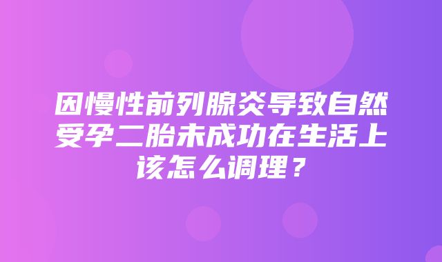 因慢性前列腺炎导致自然受孕二胎未成功在生活上该怎么调理？