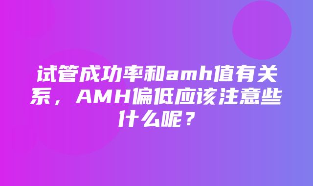 试管成功率和amh值有关系，AMH偏低应该注意些什么呢？