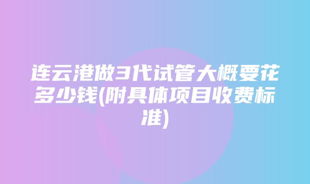 连云港做3代试管大概要花多少钱(附具体项目收费标准)